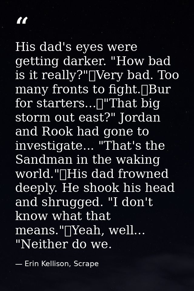 His dad's eyes were getting darker. "How bad is it really?"	Very bad. Too many fronts to fight.	Bur for starters...	"Tha — Erin Kellison, Scrape