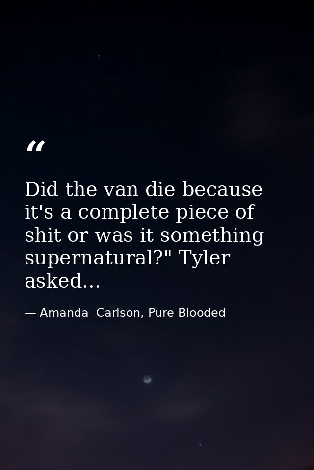 Did the van die because it's a complete piece of shit or was it something supernatural?" Tyler asked... — Amanda  Carlson, Pure Blooded