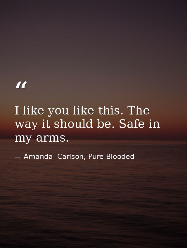 I like you like this. The way it should be. Safe in my arms. — Amanda  Carlson, Pure Blooded