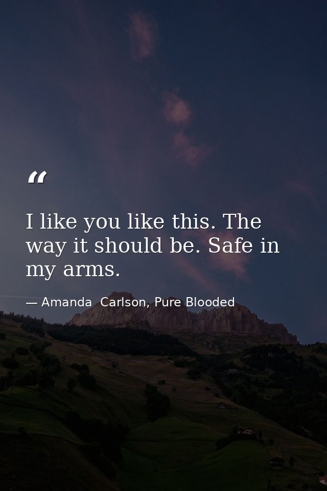 I like you like this. The way it should be. Safe in my arms. — Amanda  Carlson, Pure Blooded
