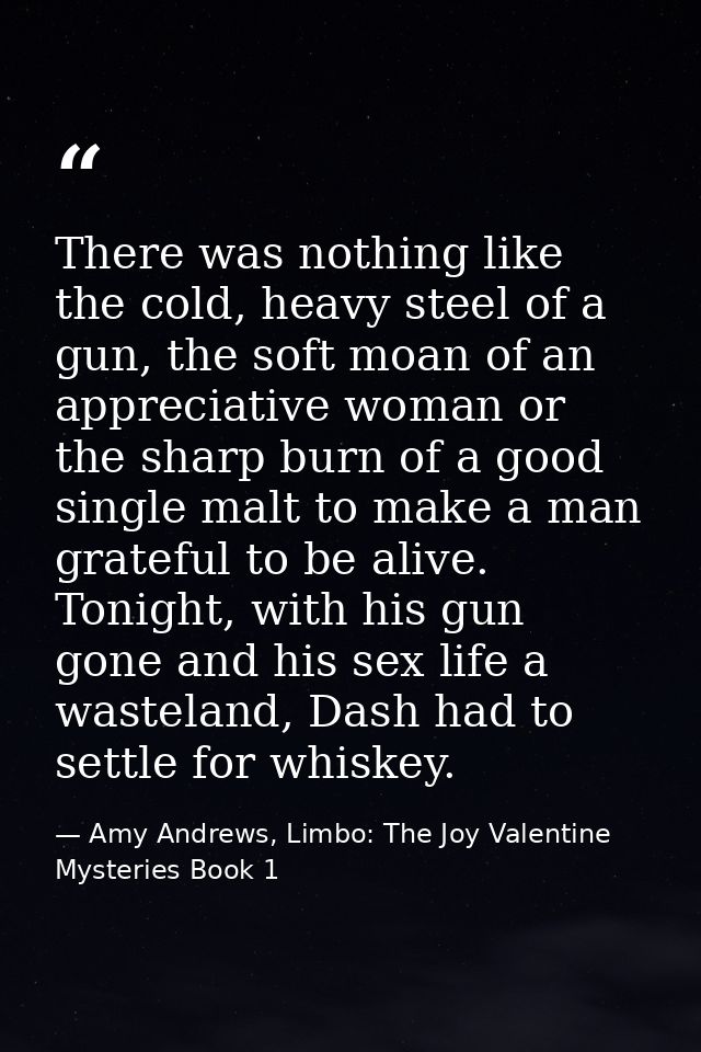 There was nothing like the cold, heavy steel of a gun, the soft moan of an appreciative woman or the sharp burn of a goo — Amy Andrews, Limbo: The Joy Valentine Mysteries Book 1