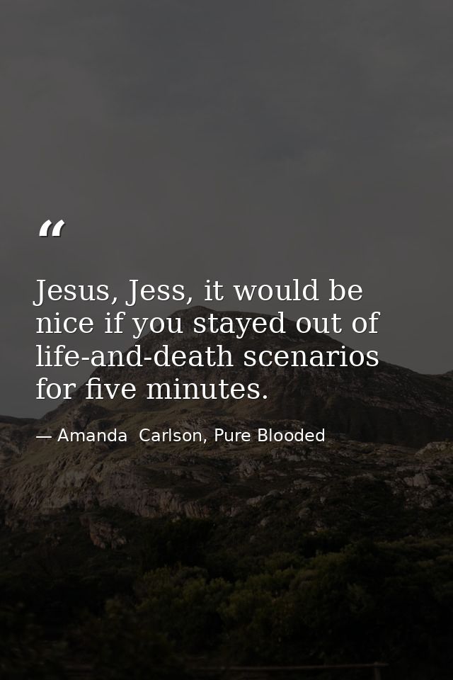 Jesus, Jess, it would be nice if you stayed out of life-and-death scenarios for five minutes. — Amanda  Carlson, Pure Blooded