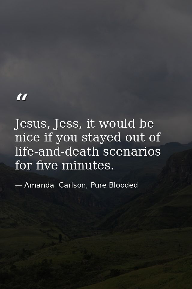 Jesus, Jess, it would be nice if you stayed out of life-and-death scenarios for five minutes. — Amanda  Carlson, Pure Blooded