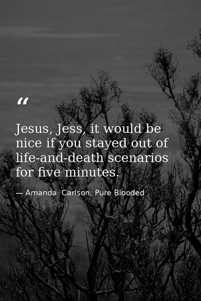 Jesus, Jess, it would be nice if you stayed out of life-and-death scenarios for five minutes. — Amanda  Carlson, Pure Blooded