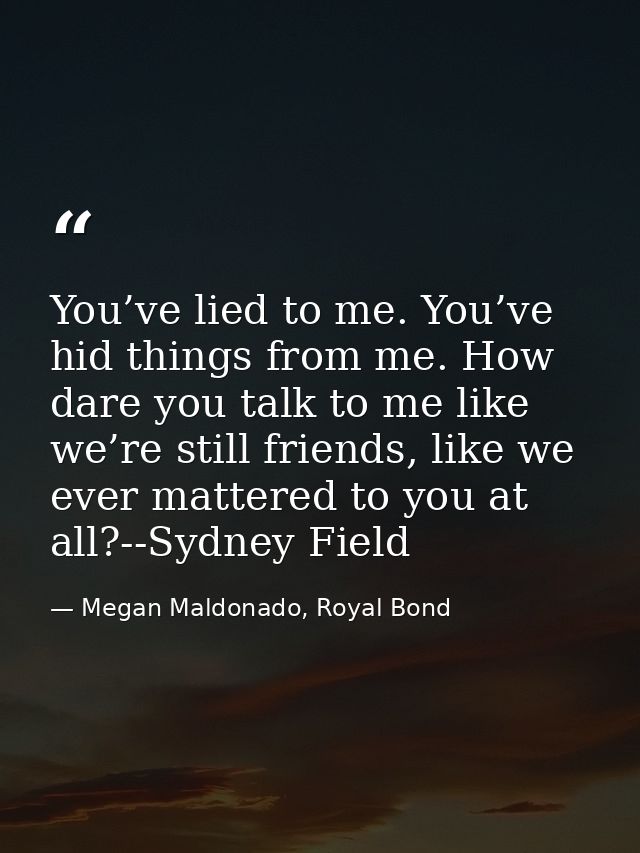 You’ve lied to me. You’ve hid things from me. How dare you talk to me like we’re still friends, like we ever mattered to — Megan Maldonado, Royal Bond