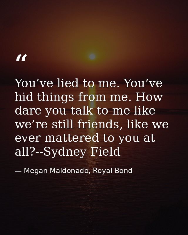 You’ve lied to me. You’ve hid things from me. How dare you talk to me like we’re still friends, like we ever mattered to — Megan Maldonado, Royal Bond
