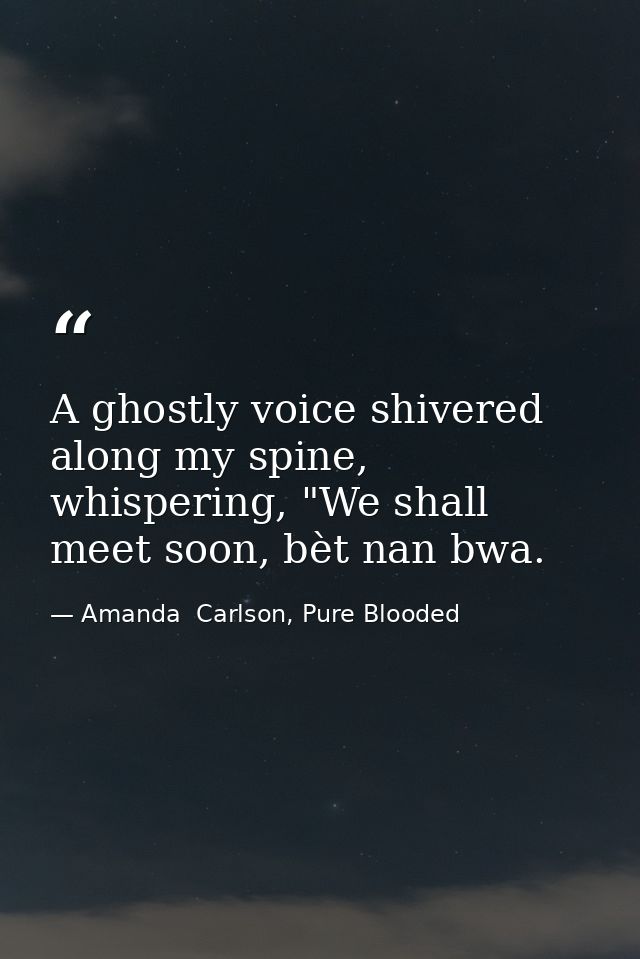 A ghostly voice shivered along my spine, whispering, "We shall meet soon, bèt nan bwa. — Amanda  Carlson, Pure Blooded