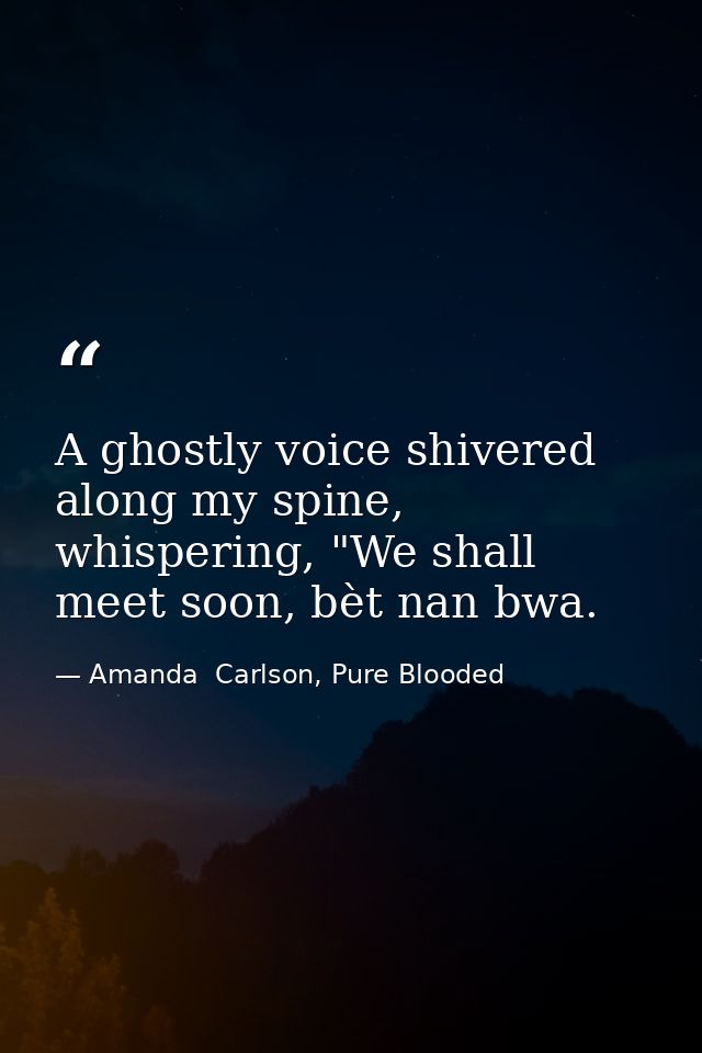 A ghostly voice shivered along my spine, whispering, "We shall meet soon, bèt nan bwa. — Amanda  Carlson, Pure Blooded