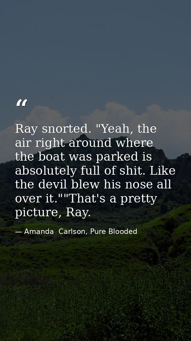 Ray snorted. "Yeah, the air right around where the boat was parked is absolutely full of shit. Like the devil blew his n — Amanda  Carlson, Pure Blooded