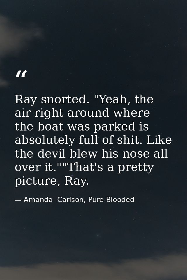 Ray snorted. "Yeah, the air right around where the boat was parked is absolutely full of shit. Like the devil blew his n — Amanda  Carlson, Pure Blooded