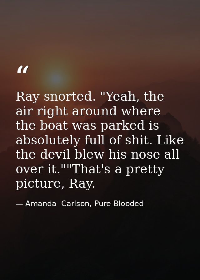 Ray snorted. "Yeah, the air right around where the boat was parked is absolutely full of shit. Like the devil blew his n — Amanda  Carlson, Pure Blooded