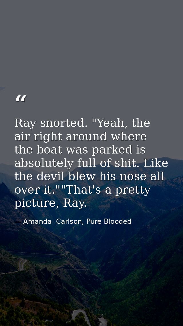 Ray snorted. "Yeah, the air right around where the boat was parked is absolutely full of shit. Like the devil blew his n — Amanda  Carlson, Pure Blooded