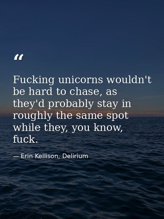 Fucking unicorns wouldn't be hard to chase, as they'd probably stay in roughly the same spot while they, you know, fuck. — Erin Kellison, Delirium
