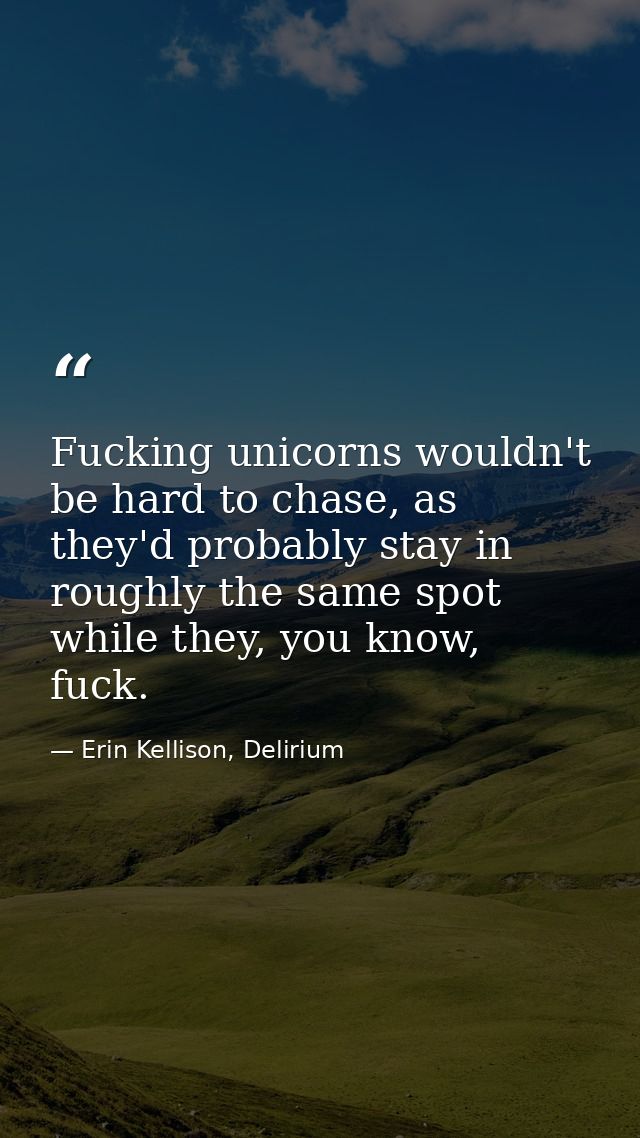 Fucking unicorns wouldn't be hard to chase, as they'd probably stay in roughly the same spot while they, you know, fuck. — Erin Kellison, Delirium
