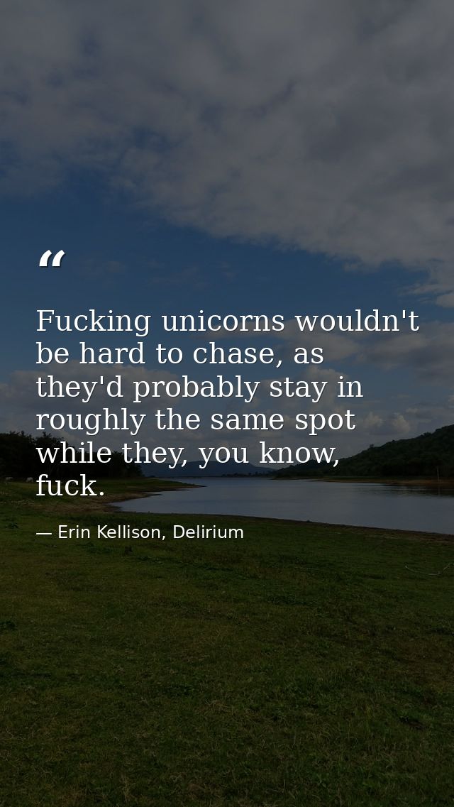 Fucking unicorns wouldn't be hard to chase, as they'd probably stay in roughly the same spot while they, you know, fuck. — Erin Kellison, Delirium