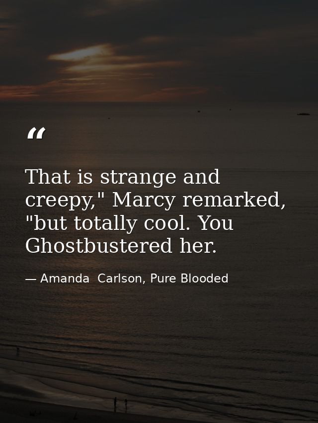 That is strange and creepy," Marcy remarked, "but totally cool. You Ghostbustered her. — Amanda  Carlson, Pure Blooded
