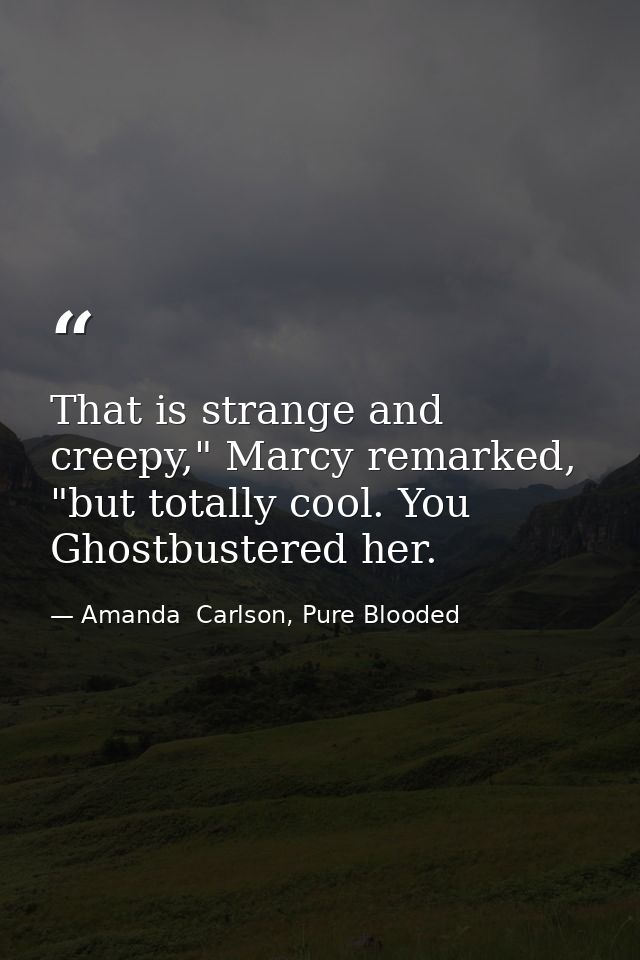 That is strange and creepy," Marcy remarked, "but totally cool. You Ghostbustered her. — Amanda  Carlson, Pure Blooded