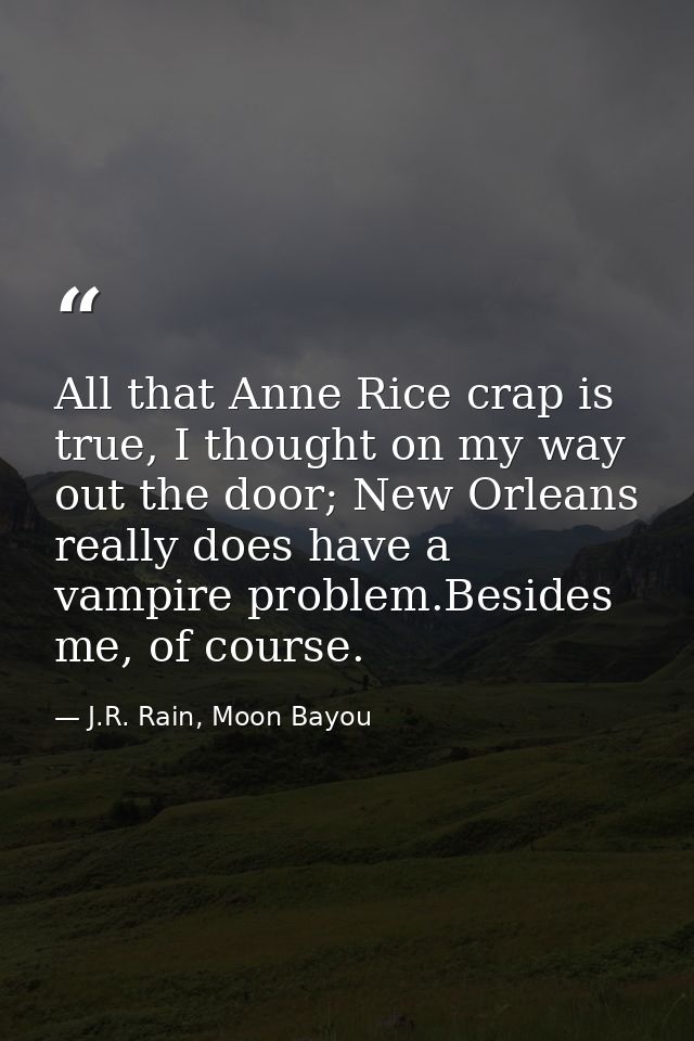 All that Anne Rice crap is true, I thought on my way out the door; New Orleans really does have a vampire problem.Beside — J.R. Rain, Moon Bayou