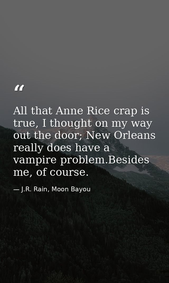 All that Anne Rice crap is true, I thought on my way out the door; New Orleans really does have a vampire problem.Beside — J.R. Rain, Moon Bayou