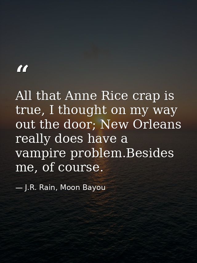 All that Anne Rice crap is true, I thought on my way out the door; New Orleans really does have a vampire problem.Beside — J.R. Rain, Moon Bayou