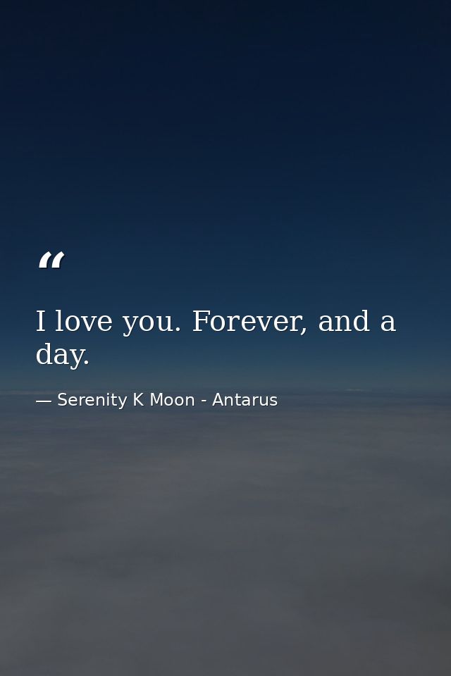 I love you. Forever, and a day. — Serenity K Moon - Antarus
