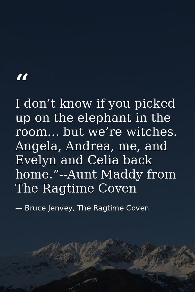 I don’t know if you picked up on the elephant in the room… but we’re witches. Angela, Andrea, me, and Evelyn and Celia b — Bruce Jenvey, The Ragtime Coven