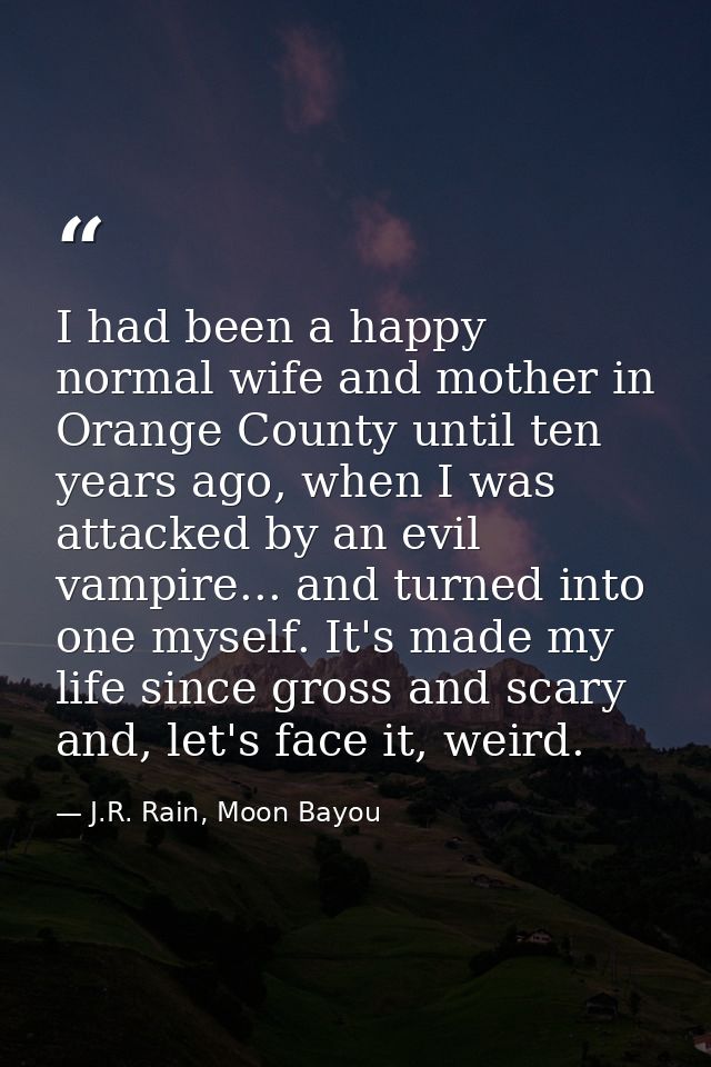 I had been a happy normal wife and mother in Orange County until ten years ago, when I was attacked by an evil vampire.. — J.R. Rain, Moon Bayou
