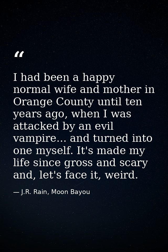 I had been a happy normal wife and mother in Orange County until ten years ago, when I was attacked by an evil vampire.. — J.R. Rain, Moon Bayou