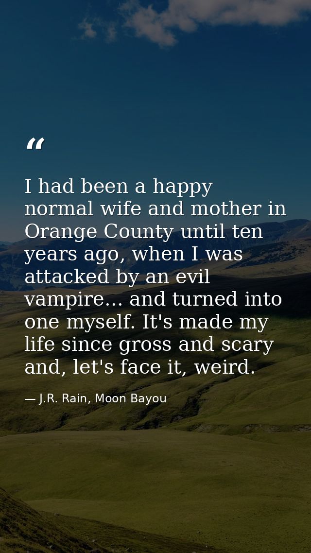 I had been a happy normal wife and mother in Orange County until ten years ago, when I was attacked by an evil vampire.. — J.R. Rain, Moon Bayou