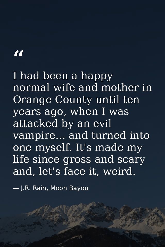 I had been a happy normal wife and mother in Orange County until ten years ago, when I was attacked by an evil vampire.. — J.R. Rain, Moon Bayou