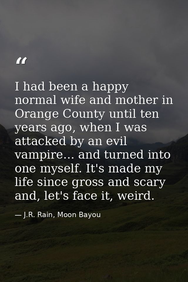 I had been a happy normal wife and mother in Orange County until ten years ago, when I was attacked by an evil vampire.. — J.R. Rain, Moon Bayou