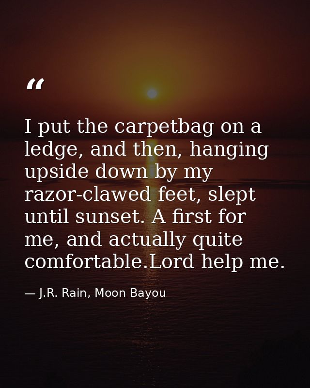I put the carpetbag on a ledge, and then, hanging upside down by my razor-clawed feet, slept until sunset. A first for m — J.R. Rain, Moon Bayou