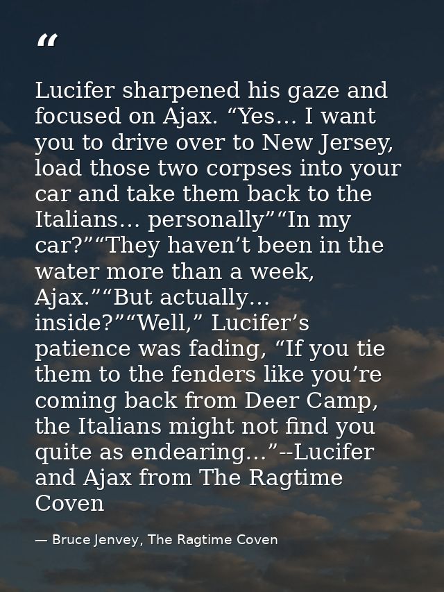 Lucifer sharpened his gaze and focused on Ajax. “Yes… I want you to drive over to New Jersey, load those two corpses int — Bruce Jenvey, The Ragtime Coven