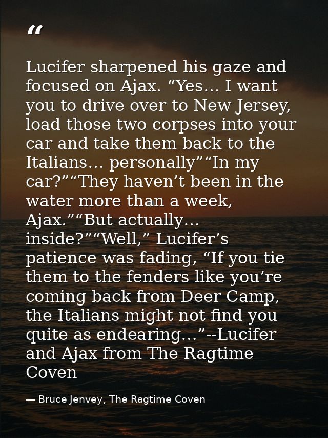 Lucifer sharpened his gaze and focused on Ajax. “Yes… I want you to drive over to New Jersey, load those two corpses int — Bruce Jenvey, The Ragtime Coven