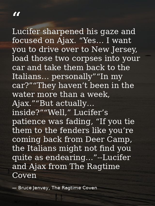 Lucifer sharpened his gaze and focused on Ajax. “Yes… I want you to drive over to New Jersey, load those two corpses int — Bruce Jenvey, The Ragtime Coven