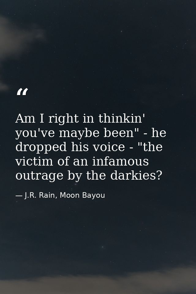Am I right in thinkin' you've maybe been" - he dropped his voice - "the victim of an infamous outrage by the darkies? — J.R. Rain, Moon Bayou