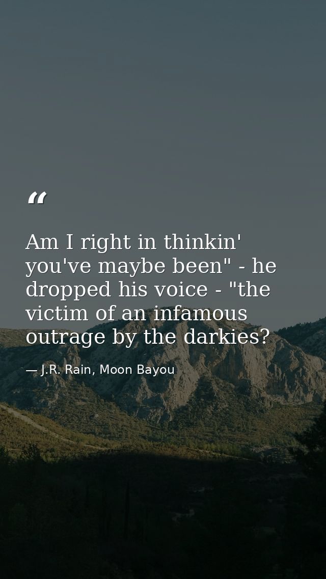 Am I right in thinkin' you've maybe been" - he dropped his voice - "the victim of an infamous outrage by the darkies? — J.R. Rain, Moon Bayou