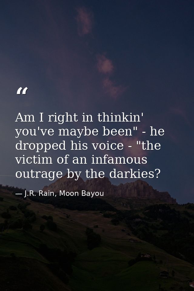 Am I right in thinkin' you've maybe been" - he dropped his voice - "the victim of an infamous outrage by the darkies? — J.R. Rain, Moon Bayou