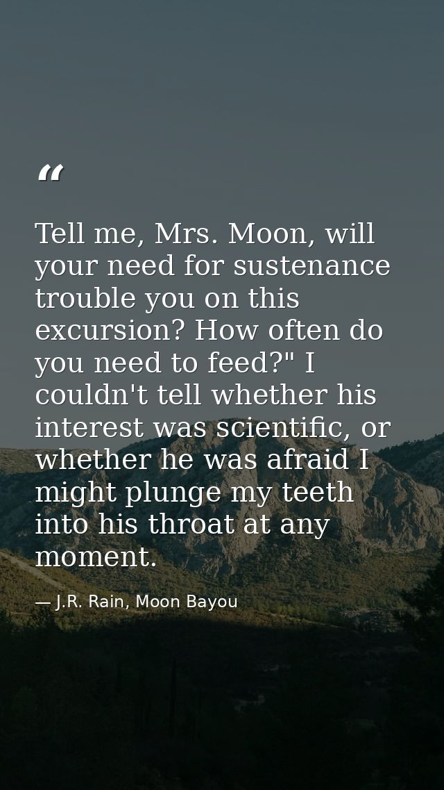 Tell me, Mrs. Moon, will your need for sustenance trouble you on this excursion? How often do you need to feed?" I could — J.R. Rain, Moon Bayou