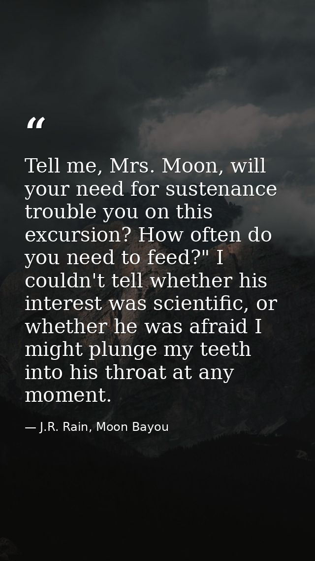 Tell me, Mrs. Moon, will your need for sustenance trouble you on this excursion? How often do you need to feed?" I could — J.R. Rain, Moon Bayou