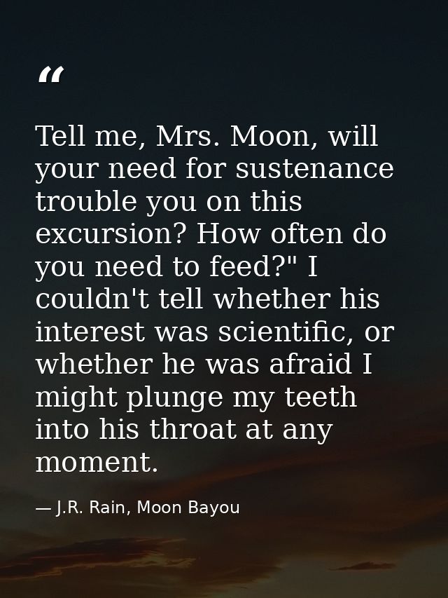 Tell me, Mrs. Moon, will your need for sustenance trouble you on this excursion? How often do you need to feed?" I could — J.R. Rain, Moon Bayou