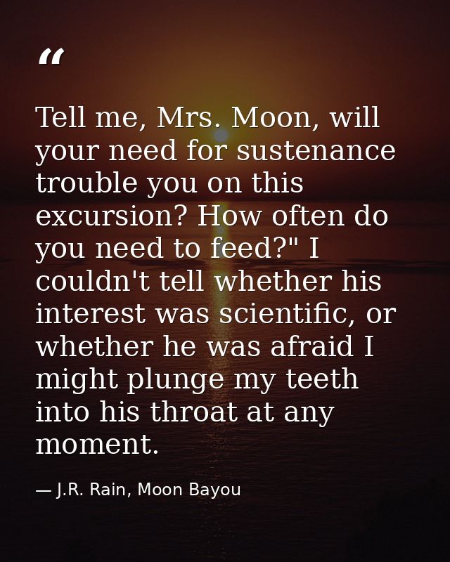 Tell me, Mrs. Moon, will your need for sustenance trouble you on this excursion? How often do you need to feed?" I could — J.R. Rain, Moon Bayou