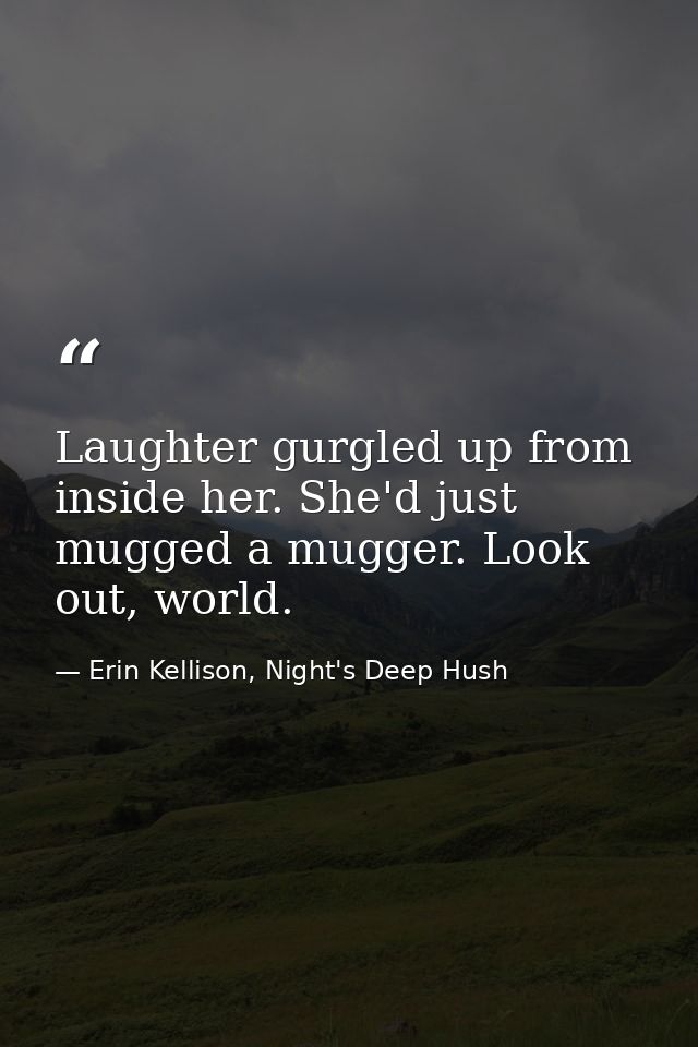 Laughter gurgled up from inside her. She'd just mugged a mugger. Look out, world. — Erin Kellison, Night's Deep Hush