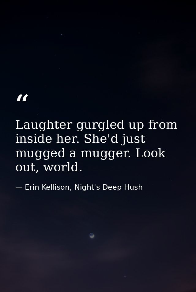 Laughter gurgled up from inside her. She'd just mugged a mugger. Look out, world. — Erin Kellison, Night's Deep Hush