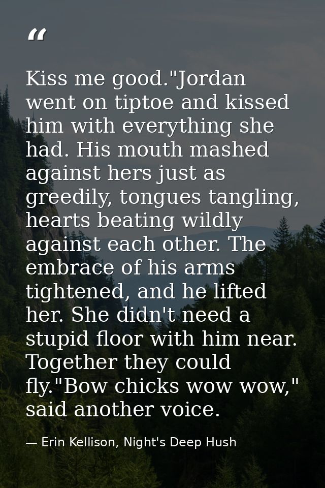 Kiss me good."Jordan went on tiptoe and kissed him with everything she had. His mouth mashed against hers just as greedi — Erin Kellison, Night's Deep Hush