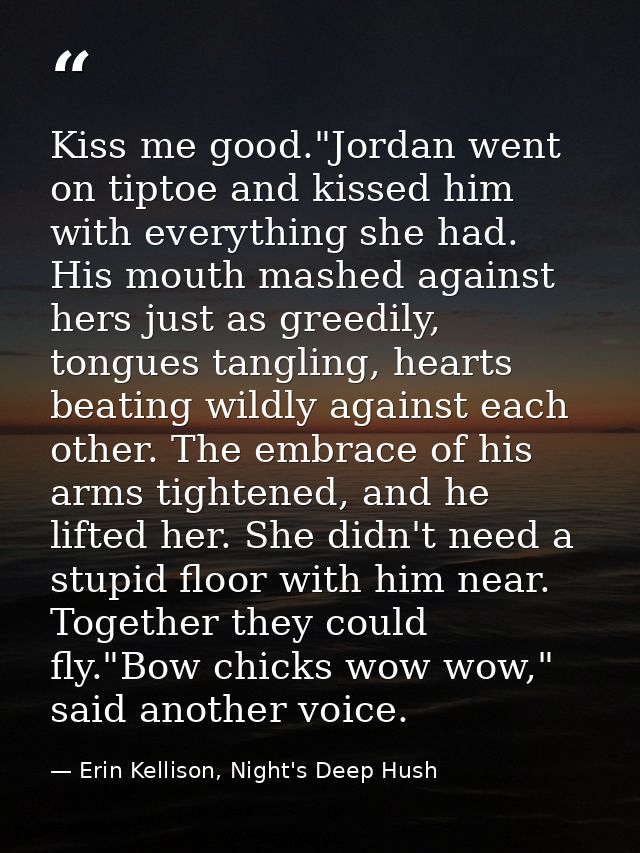 Kiss me good."Jordan went on tiptoe and kissed him with everything she had. His mouth mashed against hers just as greedi — Erin Kellison, Night's Deep Hush