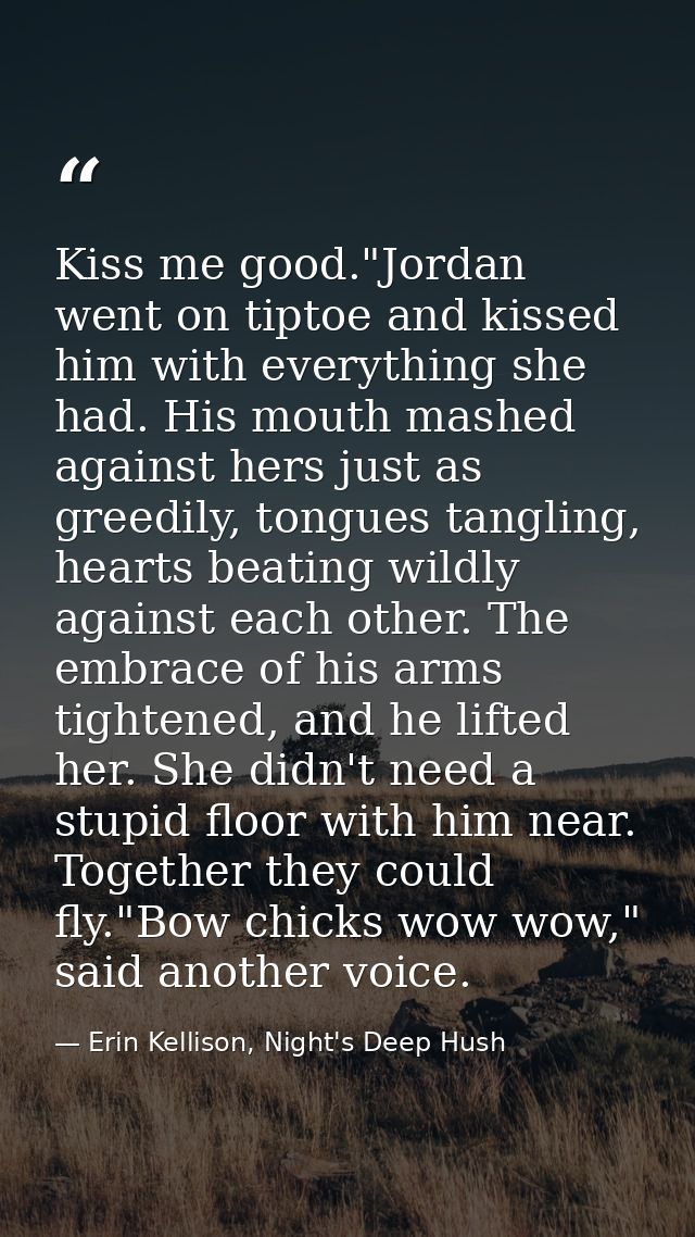 Kiss me good."Jordan went on tiptoe and kissed him with everything she had. His mouth mashed against hers just as greedi — Erin Kellison, Night's Deep Hush