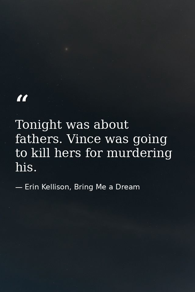 Tonight was about fathers. Vince was going to kill hers for murdering his. — Erin Kellison, Bring Me a Dream