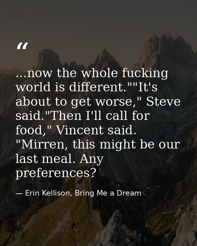 ...now the whole fucking world is different.""It's about to get worse," Steve said."Then I'll call for food," Vincent sa — Erin Kellison, Bring Me a Dream