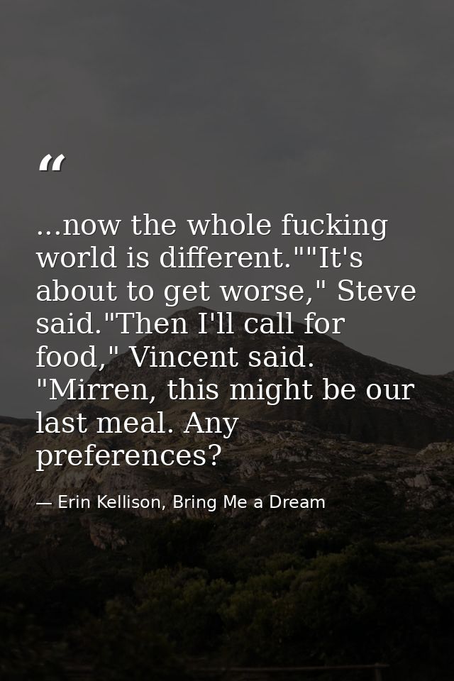 ...now the whole fucking world is different.""It's about to get worse," Steve said."Then I'll call for food," Vincent sa — Erin Kellison, Bring Me a Dream